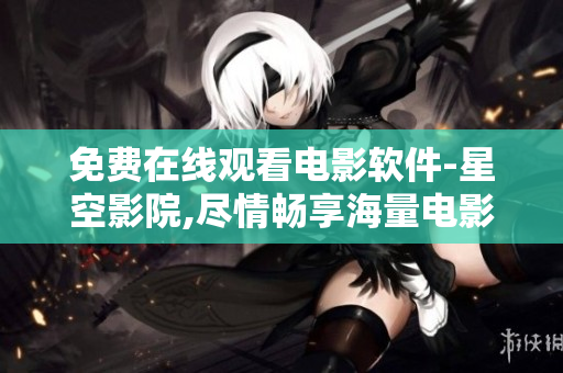 免费在线观看电影软件-星空影院,尽情畅享海量电影资源