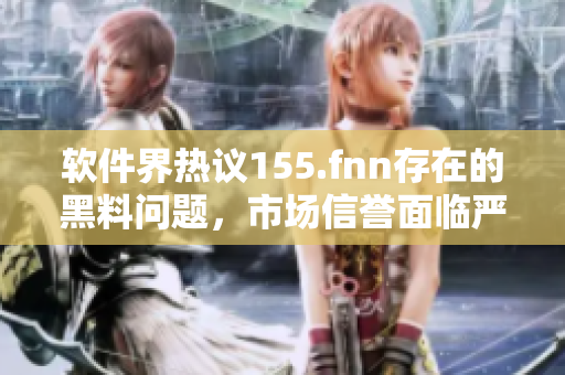 软件界热议155.fnn存在的黑料问题，市场信誉面临严峻挑战