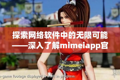 探索网络软件中的无限可能——深入了解mimeiapp官网