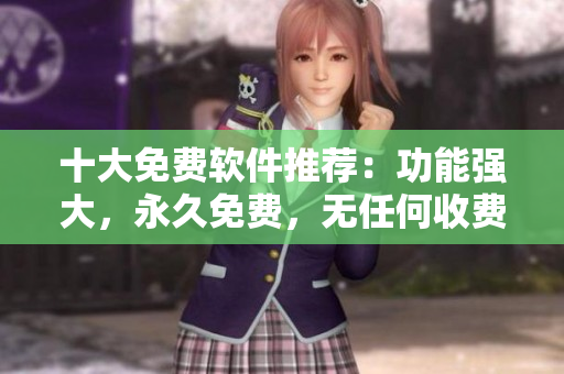 十大免费软件推荐：功能强大，永久免费，无任何收费！