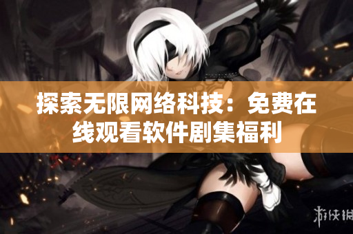 探索无限网络科技：免费在线观看软件剧集福利