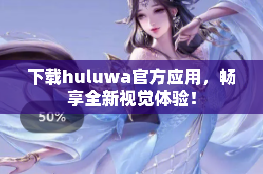 下载huluwa官方应用，畅享全新视觉体验！