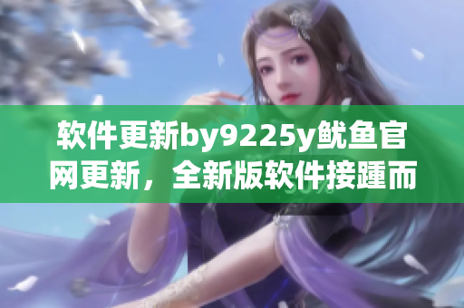 软件更新by9225y鱿鱼官网更新，全新版软件接踵而至