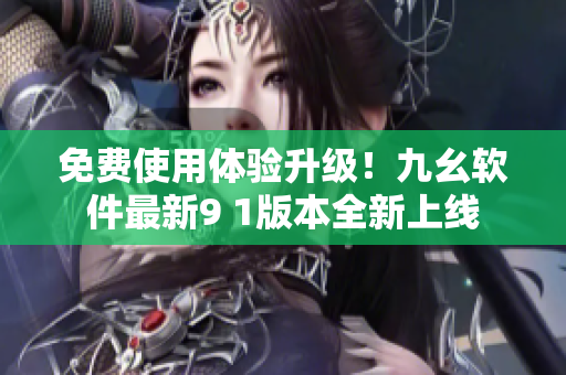 免费使用体验升级！九幺软件最新9 1版本全新上线