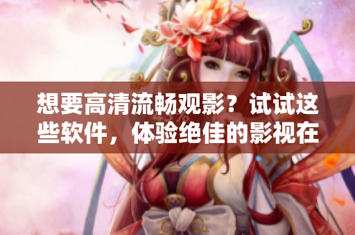 想要高清流畅观影？试试这些软件，体验绝佳的影视在线观看!