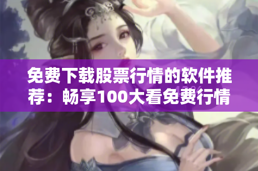 免费下载股票行情的软件推荐：畅享100大看免费行情