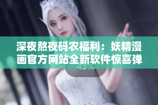 深夜熬夜码农福利：妖精漫画官方网站全新软件惊喜弹窗