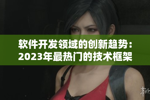 软件开发领域的创新趋势：2023年最热门的技术框架和工具