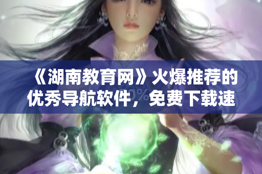 《湖南教育网》火爆推荐的优秀导航软件，免费下载速度超快！