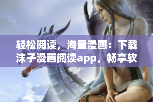 轻松阅读，海量漫画：下载沫子漫画阅读app，畅享软件界的在线阅读福利