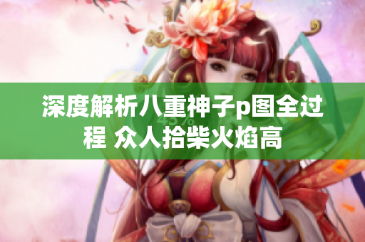 深度解析八重神子p图全过程 众人拾柴火焰高