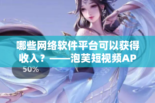 哪些网络软件平台可以获得收入？——泡芙短视频APP赚钱攻略