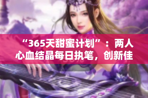 “365天甜蜜计划”：两人心血结晶每日执笔，创新佳作不断