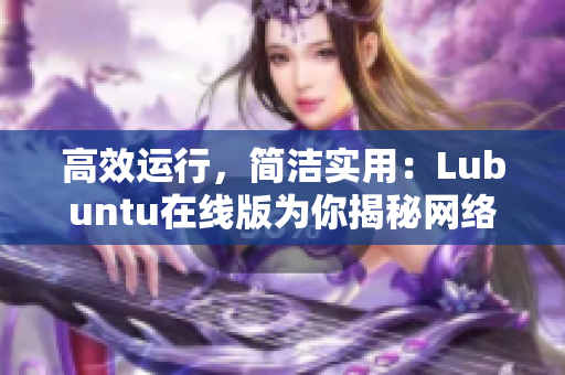高效运行，简洁实用：Lubuntu在线版为你揭秘网络软件的最佳运行方案