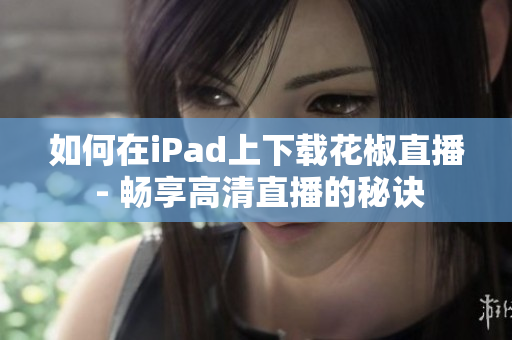如何在iPad上下载花椒直播 - 畅享高清直播的秘诀