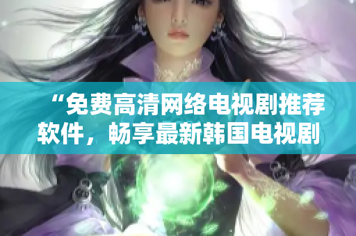 “免费高清网络电视剧推荐软件，畅享最新韩国电视剧”
