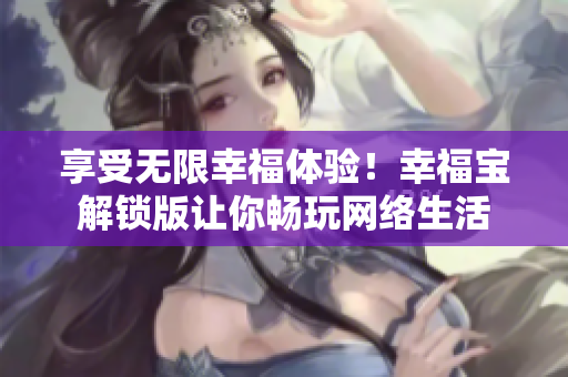 享受无限幸福体验！幸福宝解锁版让你畅玩网络生活