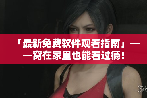 「最新免费软件观看指南」——窝在家里也能看过瘾！