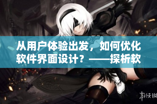 从用户体验出发，如何优化软件界面设计？——探析软件UI设计原则