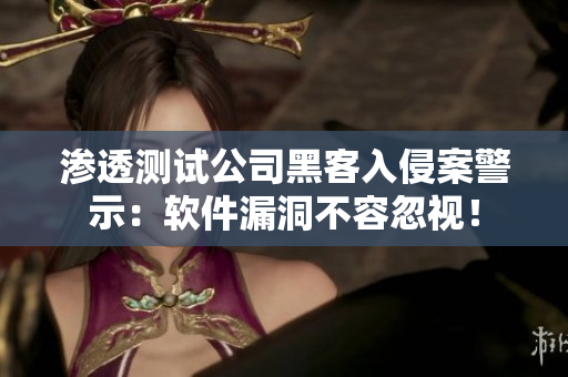 渗透测试公司黑客入侵案警示：软件漏洞不容忽视！