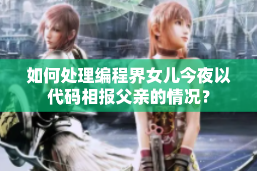 如何处理编程界女儿今夜以代码相报父亲的情况？