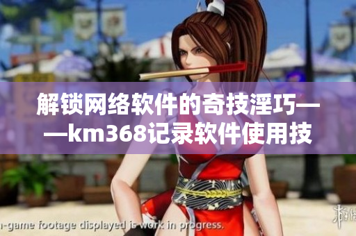 解锁网络软件的奇技淫巧——km368记录软件使用技巧分享