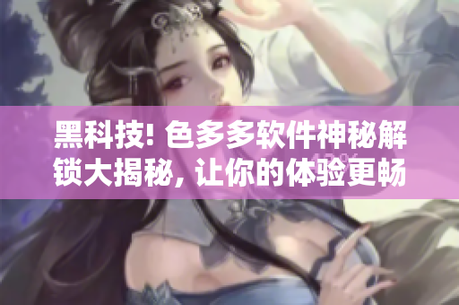 黑科技! 色多多软件神秘解锁大揭秘, 让你的体验更畅快!