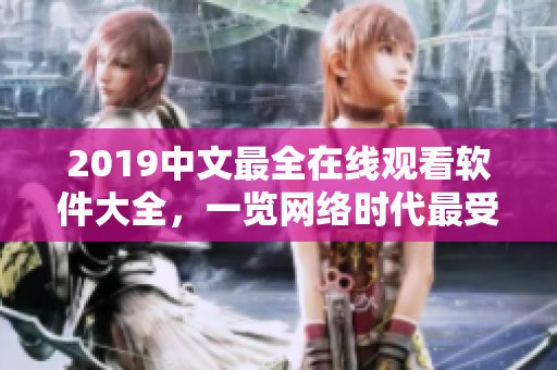 2019中文最全在线观看软件大全，一览网络时代最受欢迎的软件！