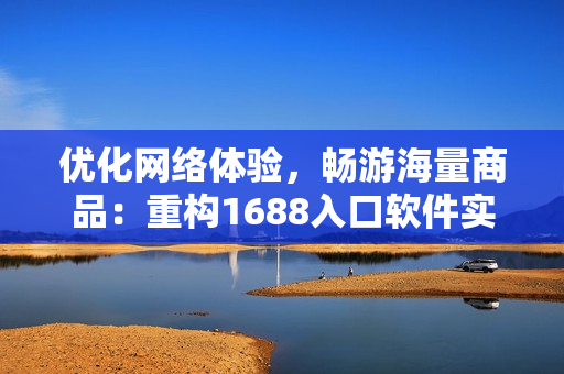 优化网络体验，畅游海量商品：重构1688入口软件实现高效购物