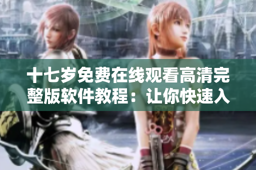 十七岁免费在线观看高清完整版软件教程：让你快速入门，轻松掌握！