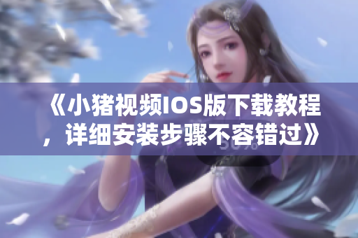 《小猪视频IOS版下载教程，详细安装步骤不容错过》