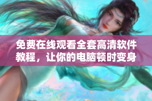 免费在线观看全套高清软件教程，让你的电脑顿时变身“智能机器”！