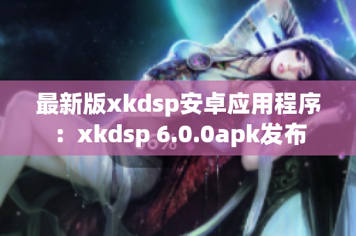 最新版xkdsp安卓应用程序：xkdsp 6.0.0apk发布