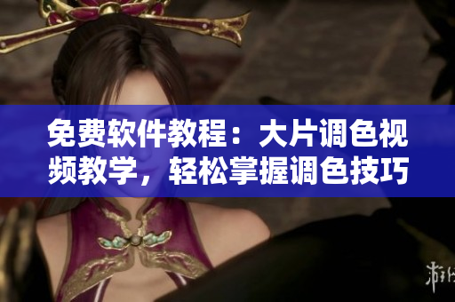 免费软件教程：大片调色视频教学，轻松掌握调色技巧