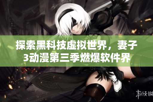 探索黑科技虚拟世界，妻子3动漫第三季燃爆软件界