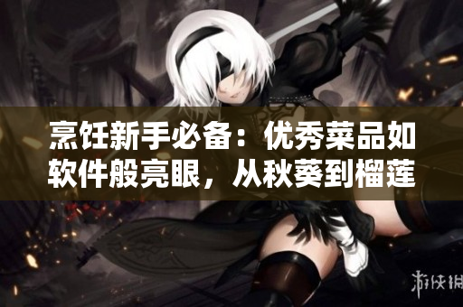 烹饪新手必备：优秀菜品如软件般亮眼，从秋葵到榴莲，教你端出完美菜肴