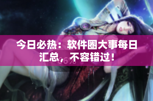 今日必热：软件圈大事每日汇总，不容错过！