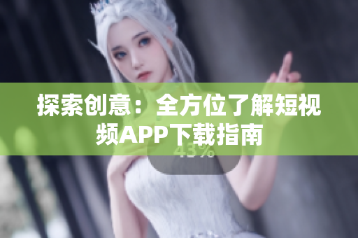 探索创意：全方位了解短视频APP下载指南