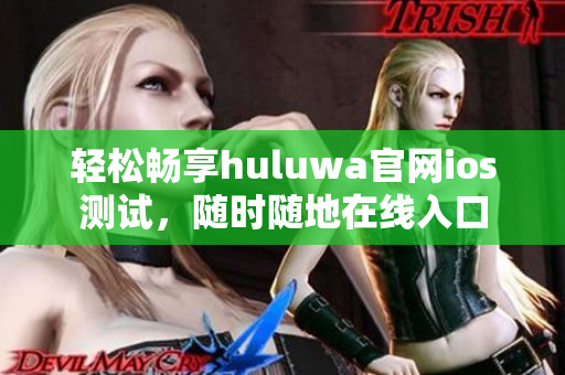 轻松畅享huluwa官网ios测试，随时随地在线入口