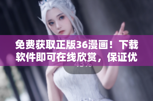 免费获取正版36漫画！下载软件即可在线欣赏，保证优质阅读体验！