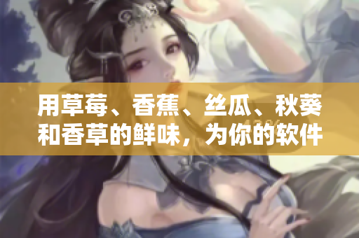用草莓、香蕉、丝瓜、秋葵和香草的鲜味，为你的软件加点料