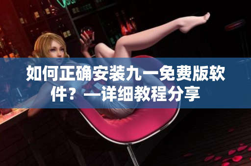 如何正确安装九一免费版软件？—详细教程分享