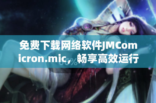 免费下载网络软件JMComicron.mic，畅享高效运行与卓越性能