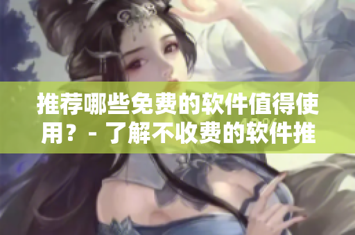 推荐哪些免费的软件值得使用？- 了解不收费的软件推荐