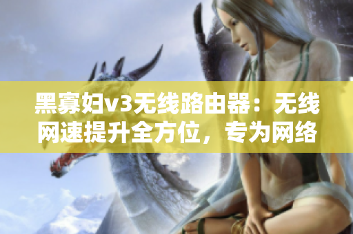 黑寡妇v3无线路由器：无线网速提升全方位，专为网络软件用户打造
