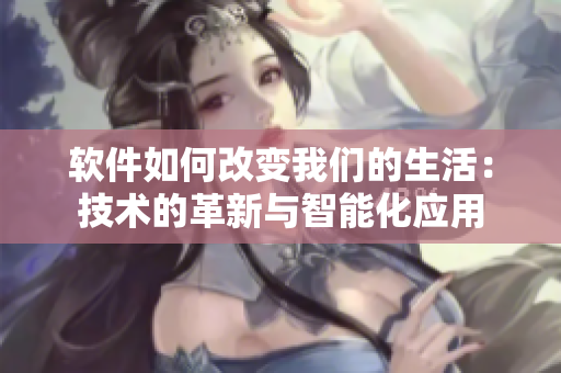 软件如何改变我们的生活：技术的革新与智能化应用