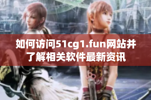 如何访问51cg1.fun网站并了解相关软件最新资讯