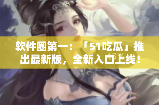软件圈第一：「51吃瓜」推出最新版，全新入口上线！