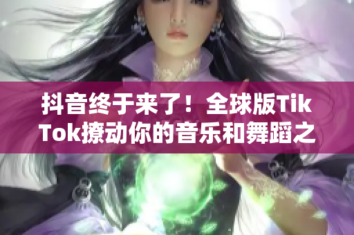 抖音终于来了！全球版TikTok撩动你的音乐和舞蹈之魂