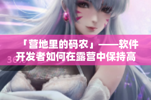 「营地里的码农」——软件开发者如何在露营中保持高效